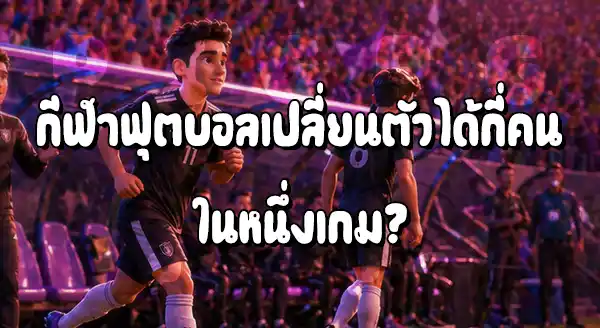 ฟุตบอล เปลี่ยนตัว ได้ไหม